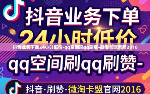 抖音业务下单24小时低价-qq空间刷qq刷赞-微淘卡盟官网2016