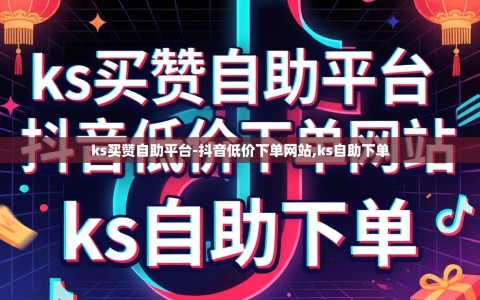 ks买赞自助平台-抖音低价下单网站,ks自助下单