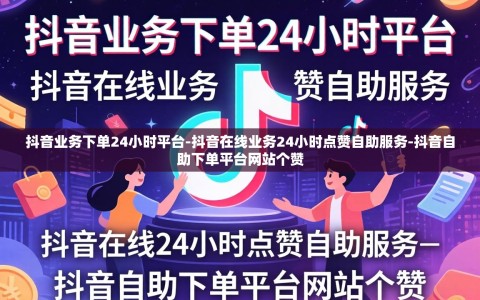 抖音业务下单24小时平台-抖音在线业务24小时点赞自助服务-抖音自助下单平台网站个赞