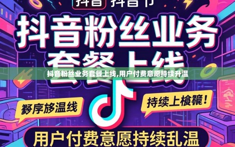 抖音粉丝业务套餐上线,用户付费意愿持续升温