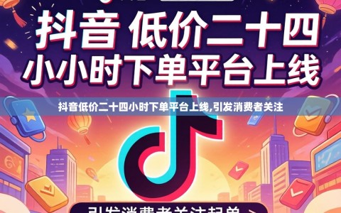 抖音低价二十四小时下单平台上线,引发消费者关注