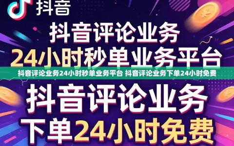抖音评论业务24小时秒单业务平台 抖音评论业务下单24小时免费