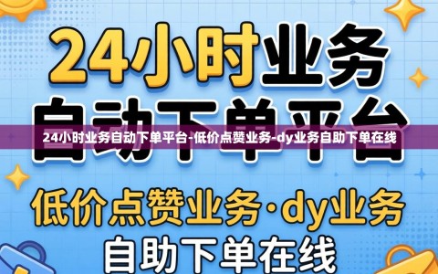 24小时业务自动下单平台-低价点赞业务-dy业务自助下单在线