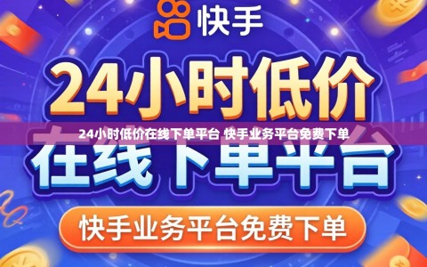 24小时低价在线下单平台 快手业务平台免费下单