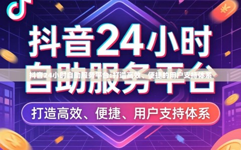 抖音24小时自助服务平台:打造高效、便捷的用户支持体系