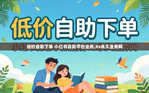 低价自助下单 小红书自助平台业务,Ks永久业务网
