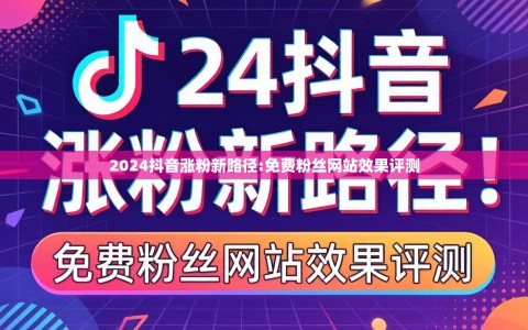 2024抖音涨粉新路径:免费粉丝网站效果评测