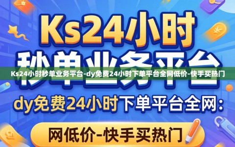 Ks24小时秒单业务平台-dy免费24小时下单平台全网低价-快手买热门