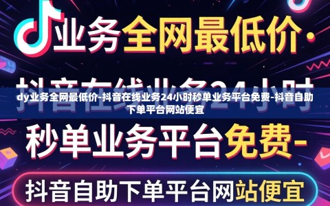 dy业务全网最低价-抖音在线业务24小时秒单业务平台免费-抖音自助下单平台网站便宜