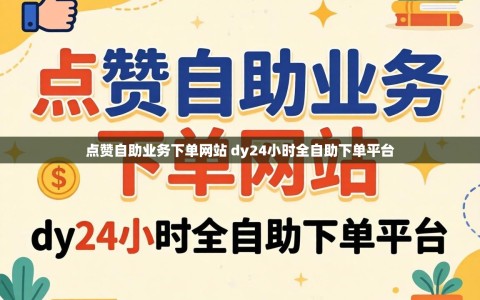 点赞自助业务下单网站 dy24小时全自助下单平台