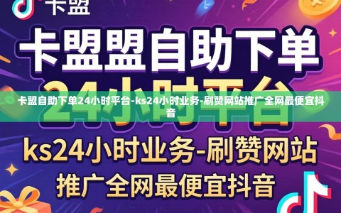 卡盟自助下单24小时平台-ks24小时业务-刷赞网站推广全网最便宜抖音