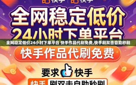 全网稳定低价24小时下单平台 快手作品代刷免费,快手刷双击自助秒刷