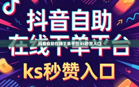 抖音自助在线下单平台 ks秒赞入口