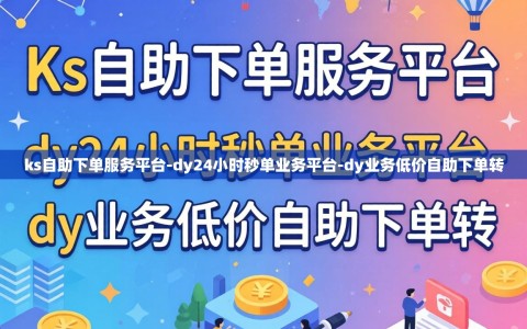 ks自助下单服务平台-dy24小时秒单业务平台-dy业务低价自助下单转