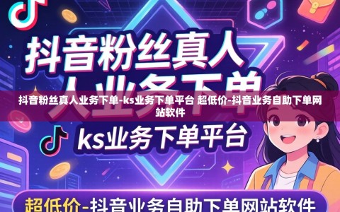 抖音粉丝真人业务下单-ks业务下单平台 超低价-抖音业务自助下单网站软件