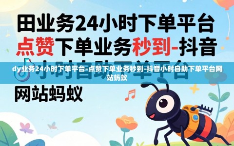 dy业务24小时下单平台-点赞下单业务秒到-抖音小时自助下单平台网站蚂蚁