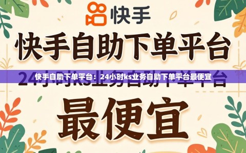 快手自助下单平台：24小时ks业务自助下单平台最便宜