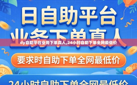 dy自助平台业务下单真人,24小时自助下单全网最低价