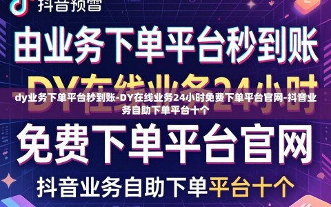 dy业务下单平台秒到账-DY在线业务24小时免费下单平台官网-抖音业务自助下单平台十个
