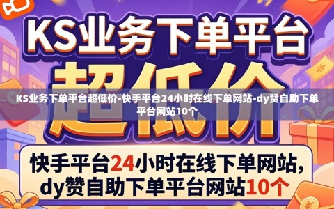 KS业务下单平台超低价-快手平台24小时在线下单网站-dy赞自助下单平台网站10个