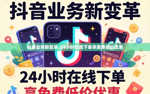 抖音业务新变革:24小时在线下单享免费低价优惠