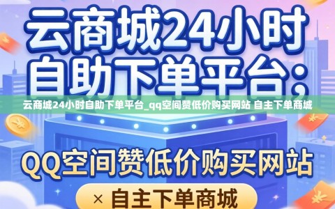 云商城24小时自助下单平台_qq空间赞低价购买网站 自主下单商城