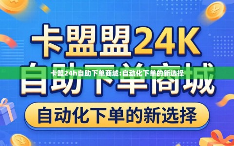 卡盟24h自助下单商城:自动化下单的新选择