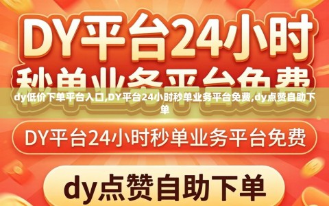 dy低价下单平台入口,DY平台24小时秒单业务平台免费,dy点赞自助下单