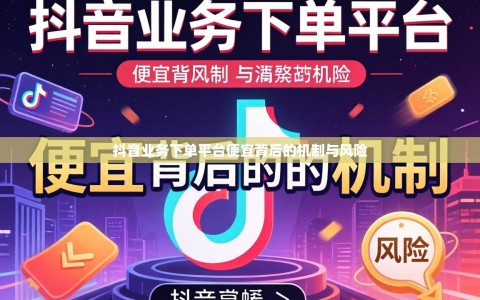 抖音业务下单平台便宜背后的机制与风险