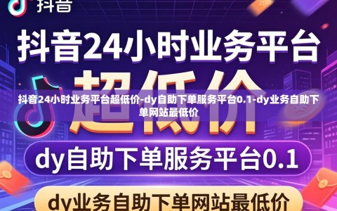 抖音24小时业务平台超低价-dy自助下单服务平台0.1-dy业务自助下单网站最低价