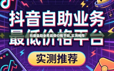抖音自助业务最低价格平台,实测推荐