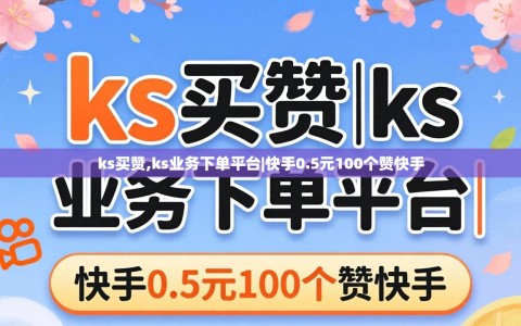 ks买赞,ks业务下单平台|快手0.5元100个赞快手