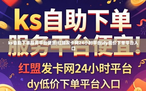 ks自助下单服务平台便宜|红盟发卡网24小时平台|dy低价下单平台入口
