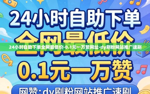 24小时自助下单全网最低价-0.1元一万赞网址-dy刷粉网站推广速刷