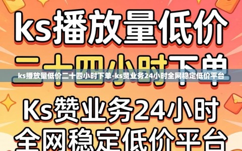 ks播放量低价二十四小时下单-ks赞业务24小时全网稳定低价平台