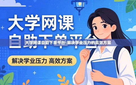 大学网课自助下单平台:解决学业压力的高效方案