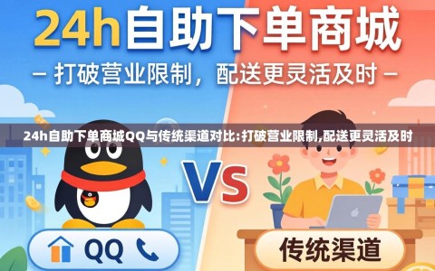 24h自助下单商城QQ与传统渠道对比:打破营业限制,配送更灵活及时
