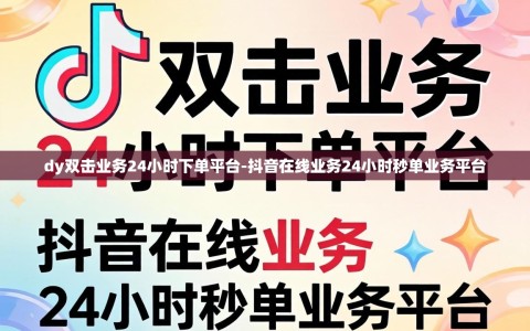dy双击业务24小时下单平台-抖音在线业务24小时秒单业务平台