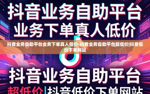 抖音业务自助平台业务下单真人低价-抖音业务自助平台超低价|抖音低价下单网站