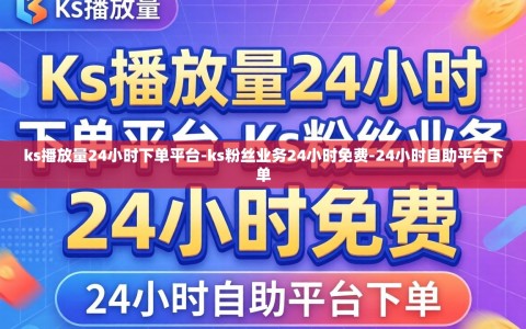 ks播放量24小时下单平台-ks粉丝业务24小时免费-24小时自助平台下单