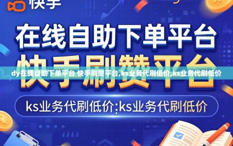 dy在线自助下单平台 快手刷赞平台,ks业务代刷低价,ks业务代刷低价