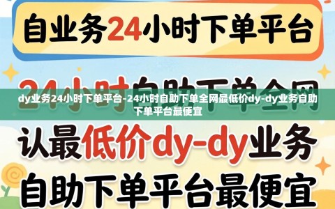 dy业务24小时下单平台-24小时自助下单全网最低价dy-dy业务自助下单平台最便宜