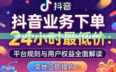 抖音业务下单24小时最低价:平台规则与用户权益全面解读