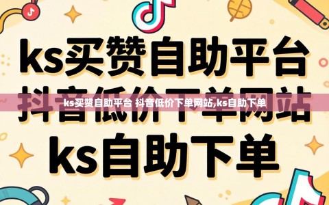 ks买赞自助平台 抖音低价下单网站,ks自助下单