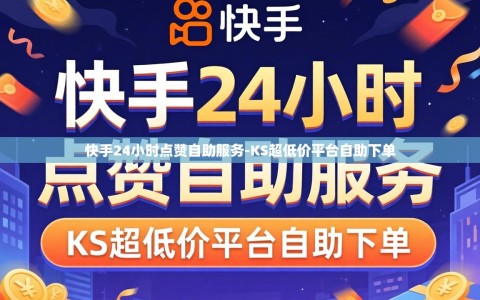 快手24小时点赞自助服务-KS超低价平台自助下单
