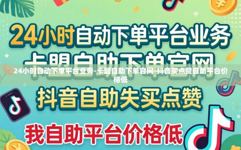 24小时自动下单平台业务-卡盟自助下单官网-抖音买点赞自助平台价格低