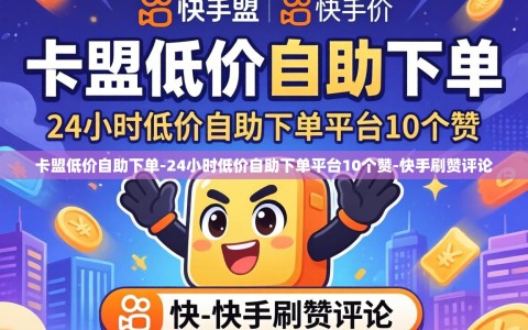 卡盟低价自助下单-24小时低价自助下单平台10个赞-快手刷赞评论