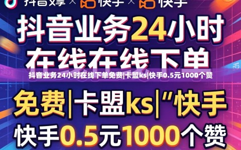 抖音业务24小时在线下单免费|卡盟ks|快手0.5元1000个赞
