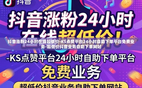 抖音涨粉24小时在线超低价-KS点赞平台24小时自助下单平台免费业务-超低价抖音业务自助下单网站
