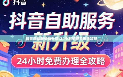 抖音自助服务新升级:24小时免费办理全攻略